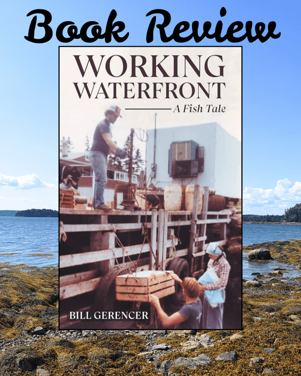 Background is a Maine coast line during a sunny day with seaweed covered rocks and mountains in the distance. Centered is a book cover titled Working Waterfront a Fish Tale by Bill Gerencer. The book cover is an older photo of three people unloading a fishing boat. Text above the book cover reads Book Review.
